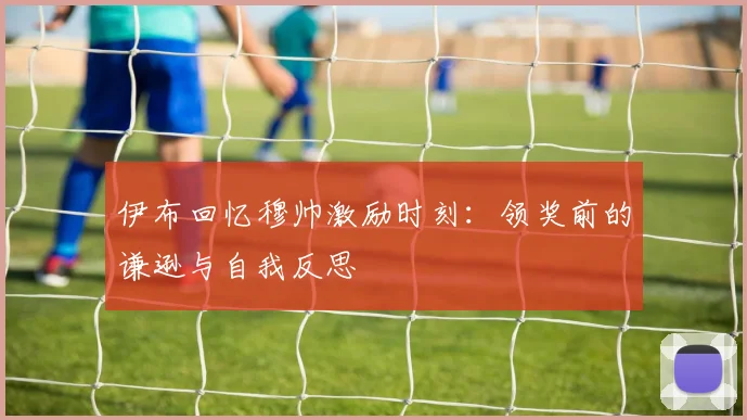 伊布回忆穆帅激励时刻:领奖前的谦逊与自我反思