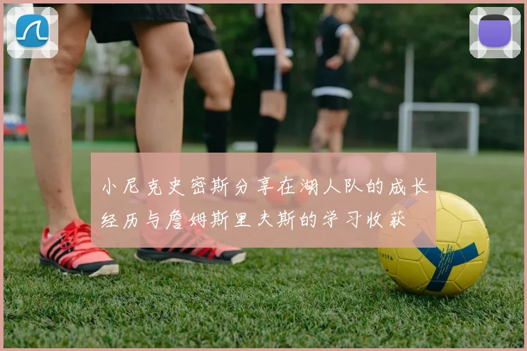 小尼克史密斯分享在湖人队的成长经历与詹姆斯里夫斯的学习收获
