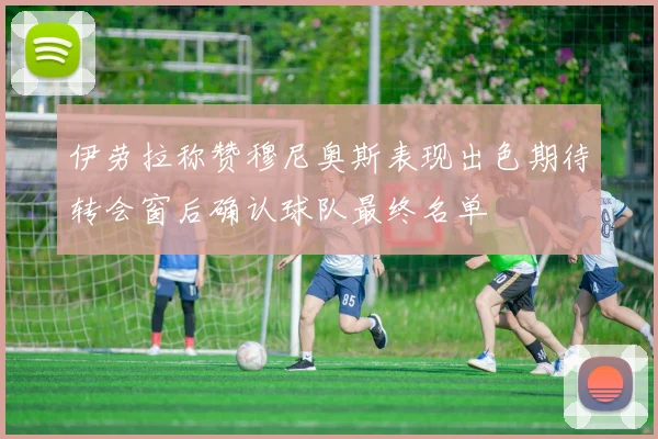 伊劳拉称赞穆尼奥斯表现出色期待转会窗后确认球队最终名单