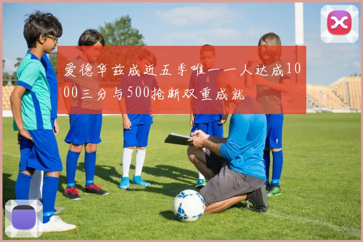 爱德华兹成近五季唯一一人达成1000三分与500抢断双重成就