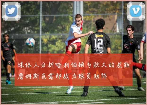 媒体人分析哈利伯顿与欧文的差距詹姆斯急需即战力球员助阵