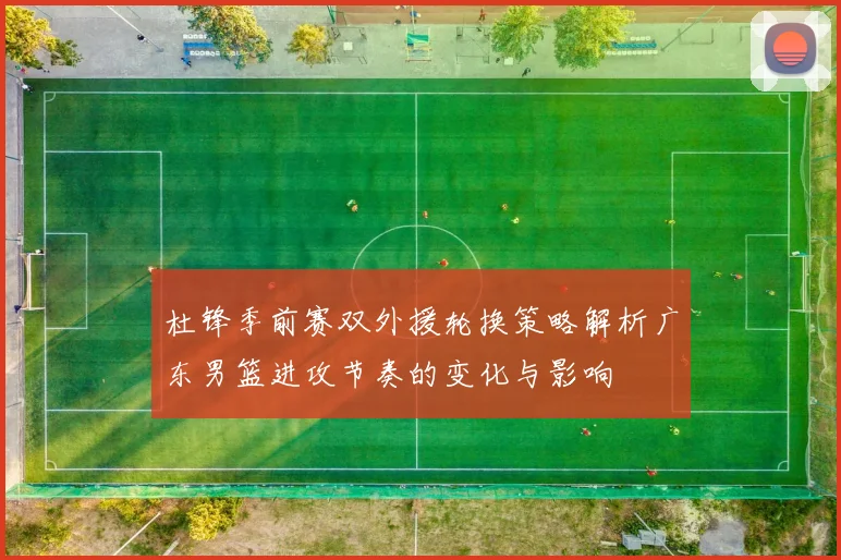 杜锋季前赛双外援轮换策略解析广东男篮进攻节奏的变化与影响
