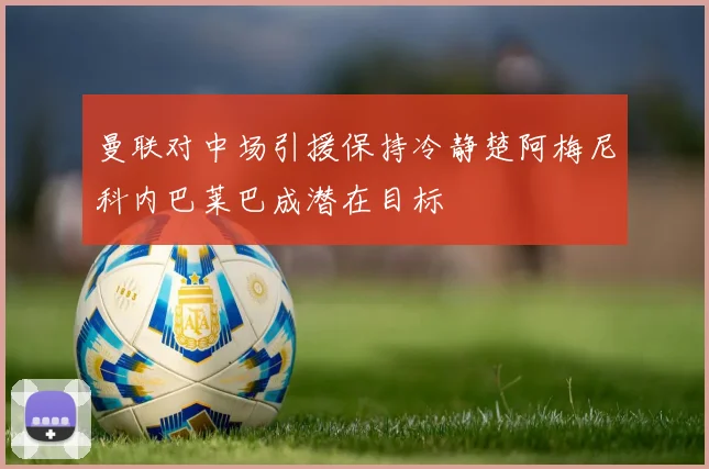 曼联对中场引援保持冷静楚阿梅尼科内巴莱巴成潜在目标