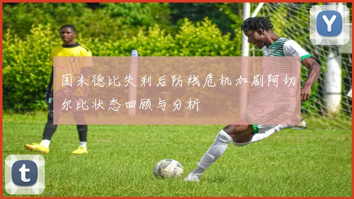 国米德比失利后防线危机加剧阿切尔比状态回顾与分析